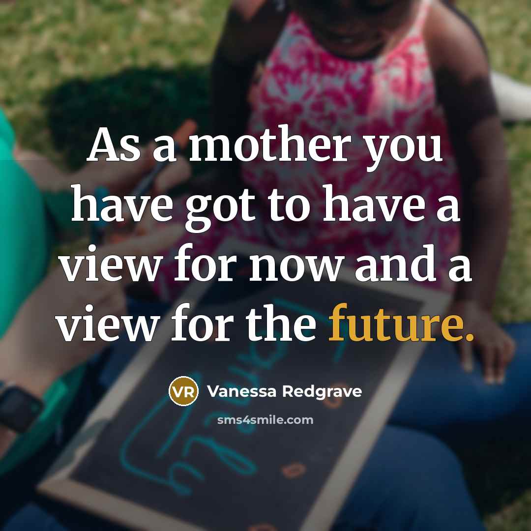 “As a mother you have got to have a view for now and a view for the future.” quote by Vanessa Redgrave