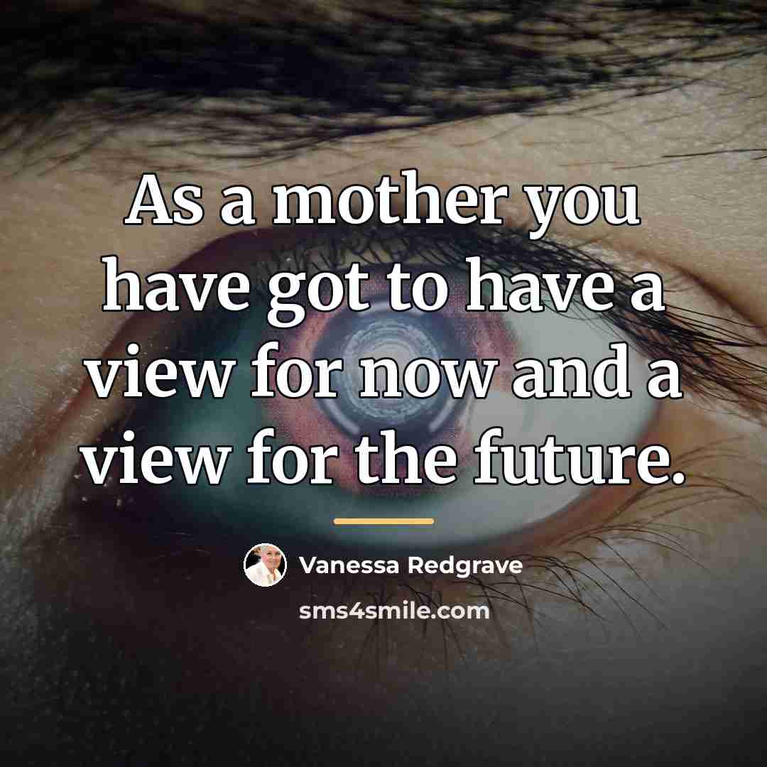 “As a mother you have got to have a view…” quote by Vanessa Redgrave