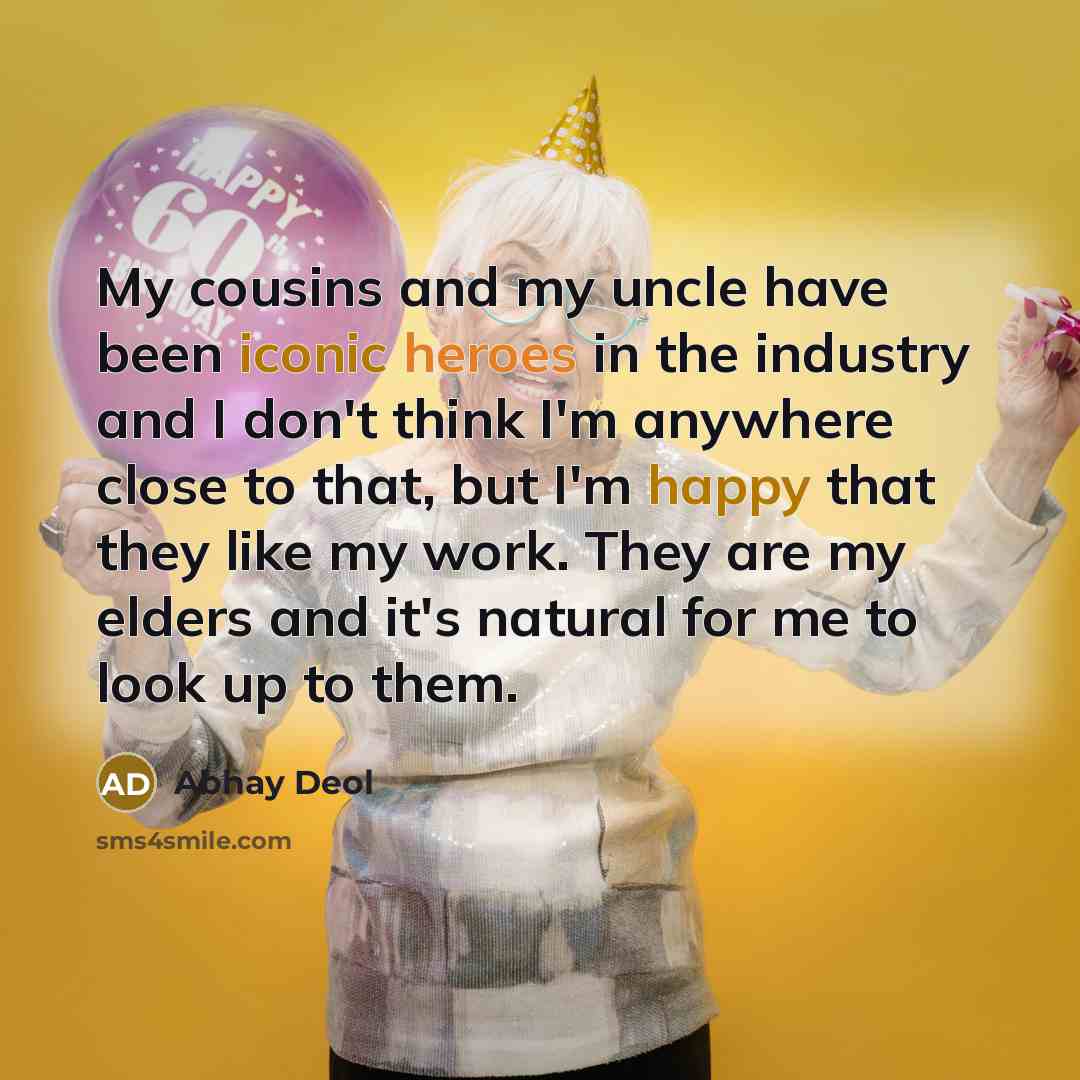 “My cousins and my uncle have been iconic heroes in the industry and I don't think I'm anywhere close to that, but I'm happy that they like my work. They are my elders and it's natural for me to look up to them.” quote by Abhay Deol