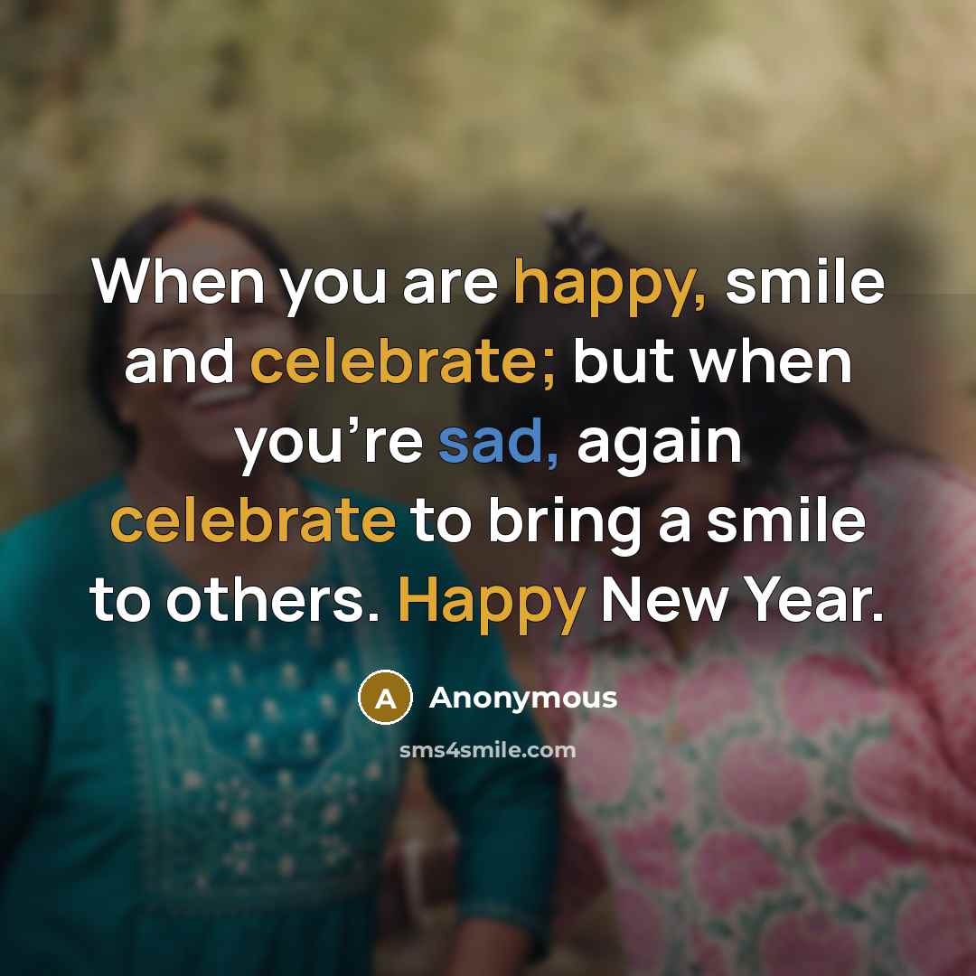 “When you are happy, smile and celebrate; but when you're sad, again celebrate to bring a smile to others. Happy New Year.” quote by Anonymous