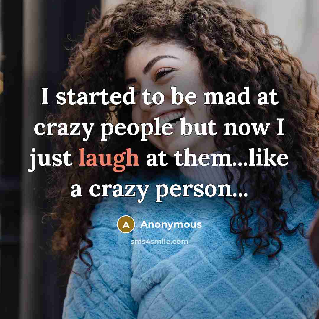 “I started to be mad at crazy people but now I just laugh at them...like a crazy person...” quote by Anonymous