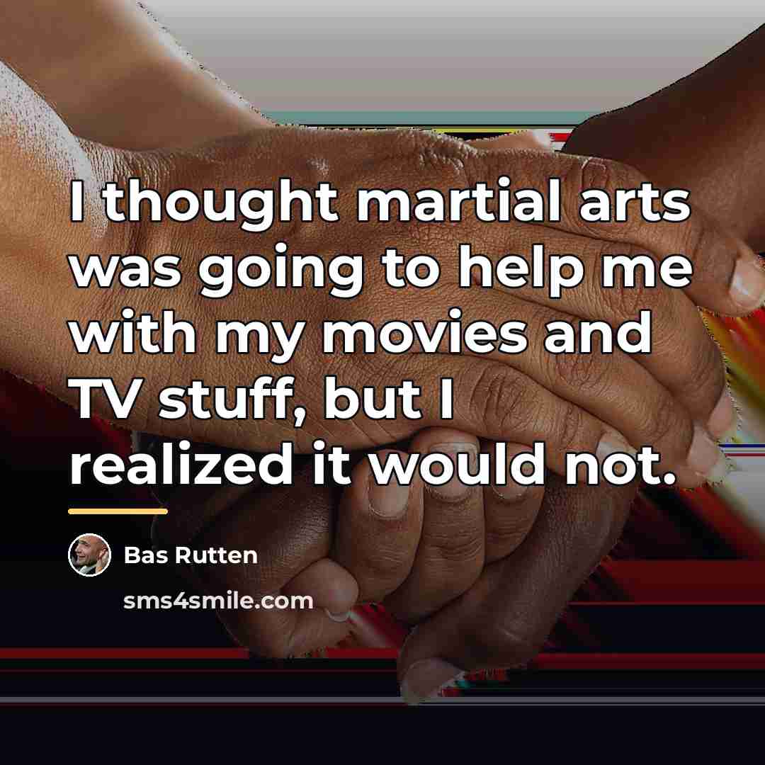 “I thought martial arts was going to help me with…” quote by Bas Rutten