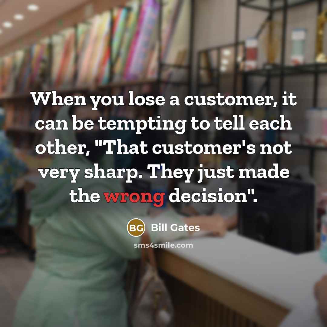 “When you lose a customer, it can be tempting to tell each other, "That customer's not very sharp. They just made the wrong decision".” quote by Bill Gates