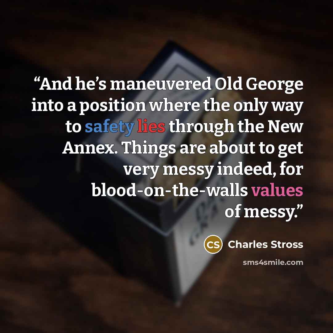 “And he’s maneuvered Old George into a position where the only way to safety lies through the New Annex. Things are about to get very messy indeed, for blood-on-the-walls values of messy.” quote by Charles Stross