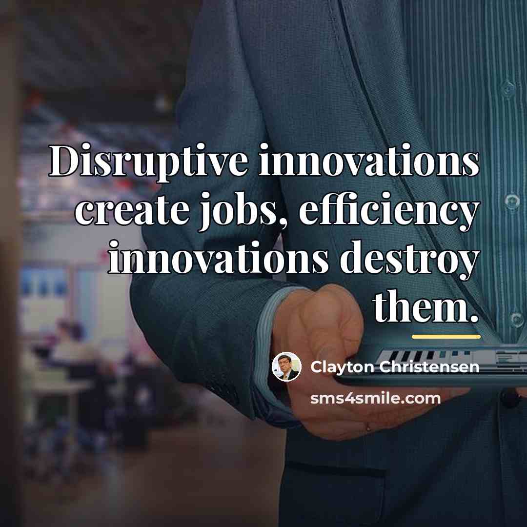 “Disruptive innovations create jobs, efficiency innovations destroy them.…” quote by Clayton Christensen