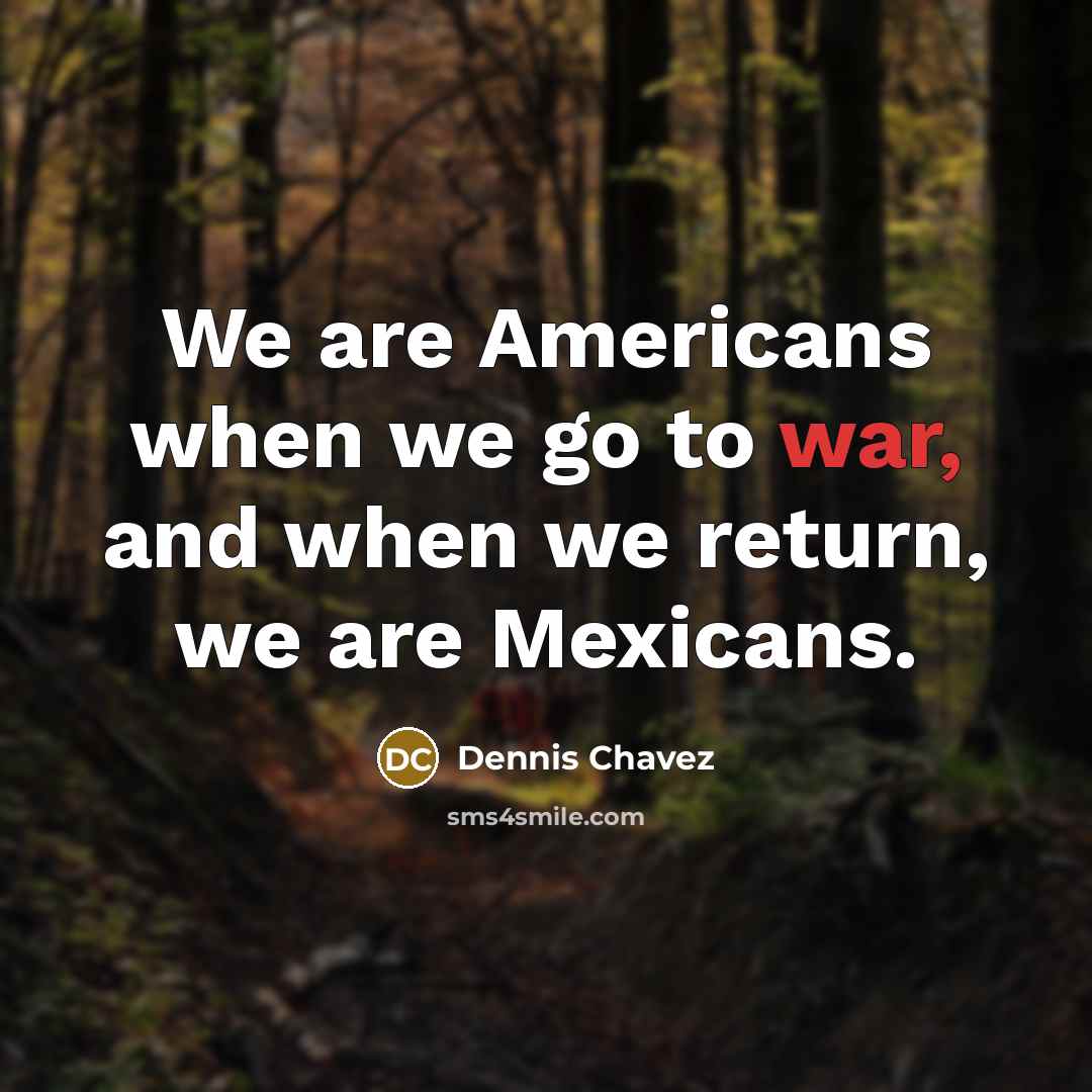 “We are Americans when we go to war, and when we return, we are Mexicans.” quote by Dennis Chavez