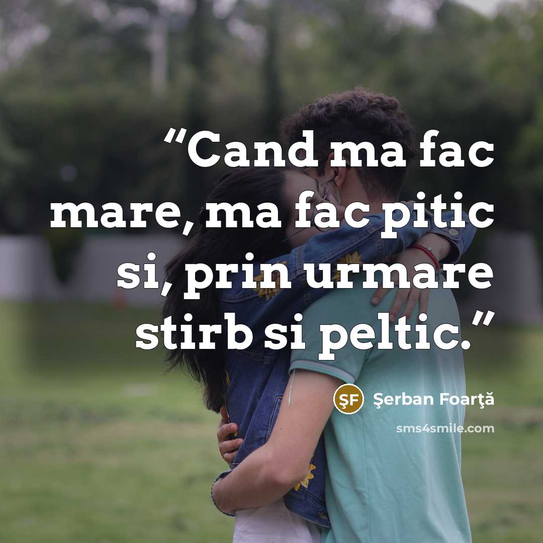 “Cand ma fac mare, ma fac pitic si, prin urmare stirb si peltic.” quote by Şerban Foarţă