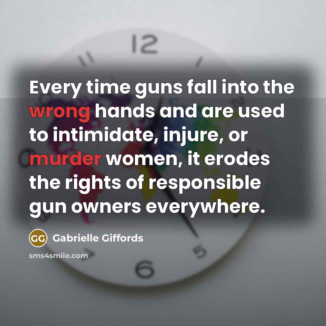 “Every time guns fall into the wrong hands and are used to intimidate, injure, or murder women, it erodes the rights of responsible gun owners everywhere.” quote by Gabrielle Giffords