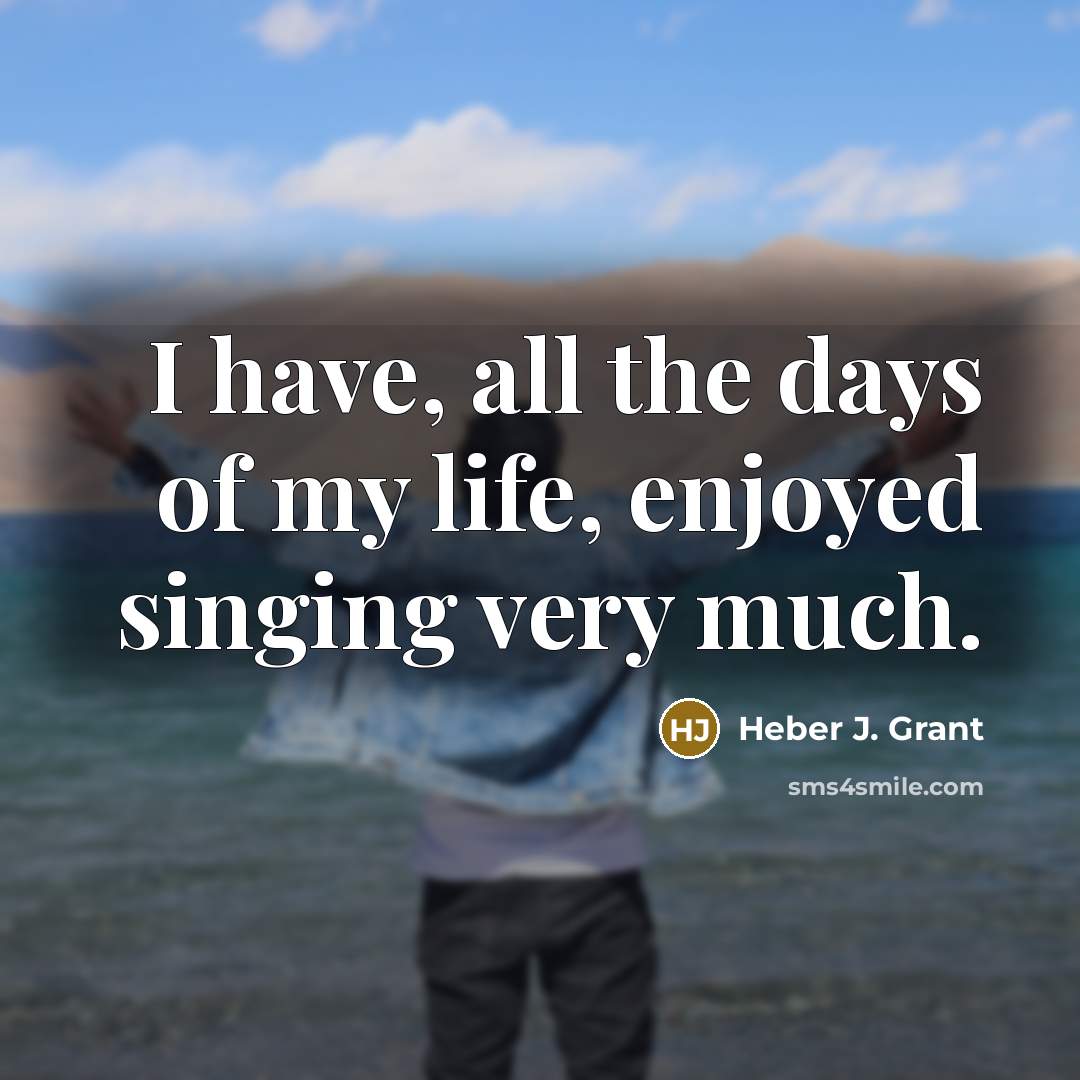 “I have, all the days of my life, enjoyed singing…” quote by Heber J. Grant