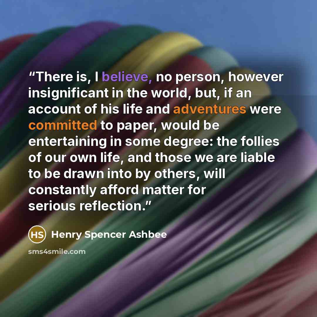 “There is, I believe, no person, however insignificant in the world, but, if an account of his life and adventures were committed to paper, would be entertaining in some degree: the follies of our own life, and those we are liable to be drawn into by others, will constantly afford matter for…” quote by Henry Spencer Ashbee