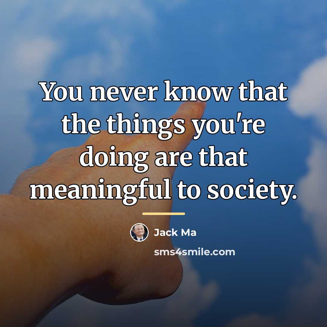 “You never know that the things you're doing are that…” quote by Jack Ma