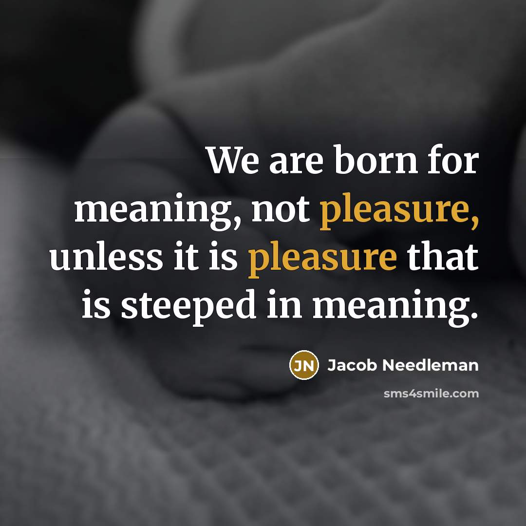 “We are born for meaning, not pleasure, unless it is…” quote by Jacob Needleman