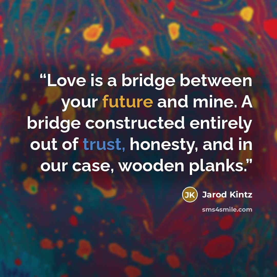 “Love is a bridge between your future and mine. A bridge constructed entirely out of trust, honesty, and in our case, wooden planks.” quote by Jarod Kintz