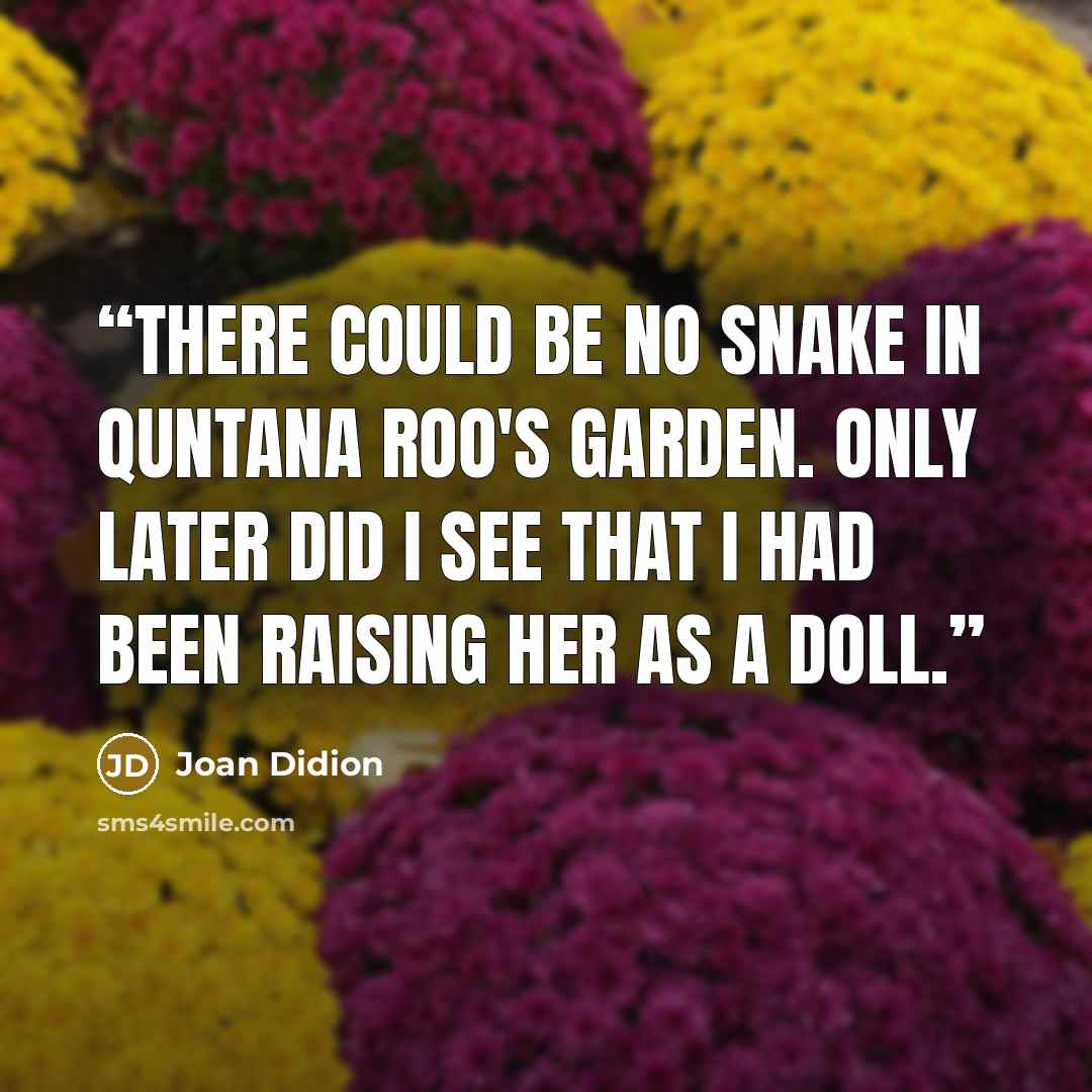 “There could be no snake in Quntana Roo's garden. Only later did I see that I had been raising her as a doll.” quote by Joan Didion
