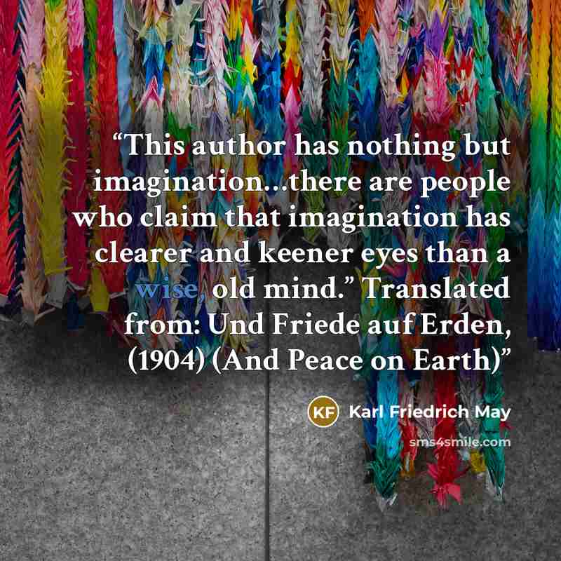 “This author has nothing but imagination…there are people who claim that imagination has clearer and keener eyes than a wise, old mind.” Translated from: Und Friede auf Erden, (1904) (And Peace on Earth)” quote by Karl Friedrich May