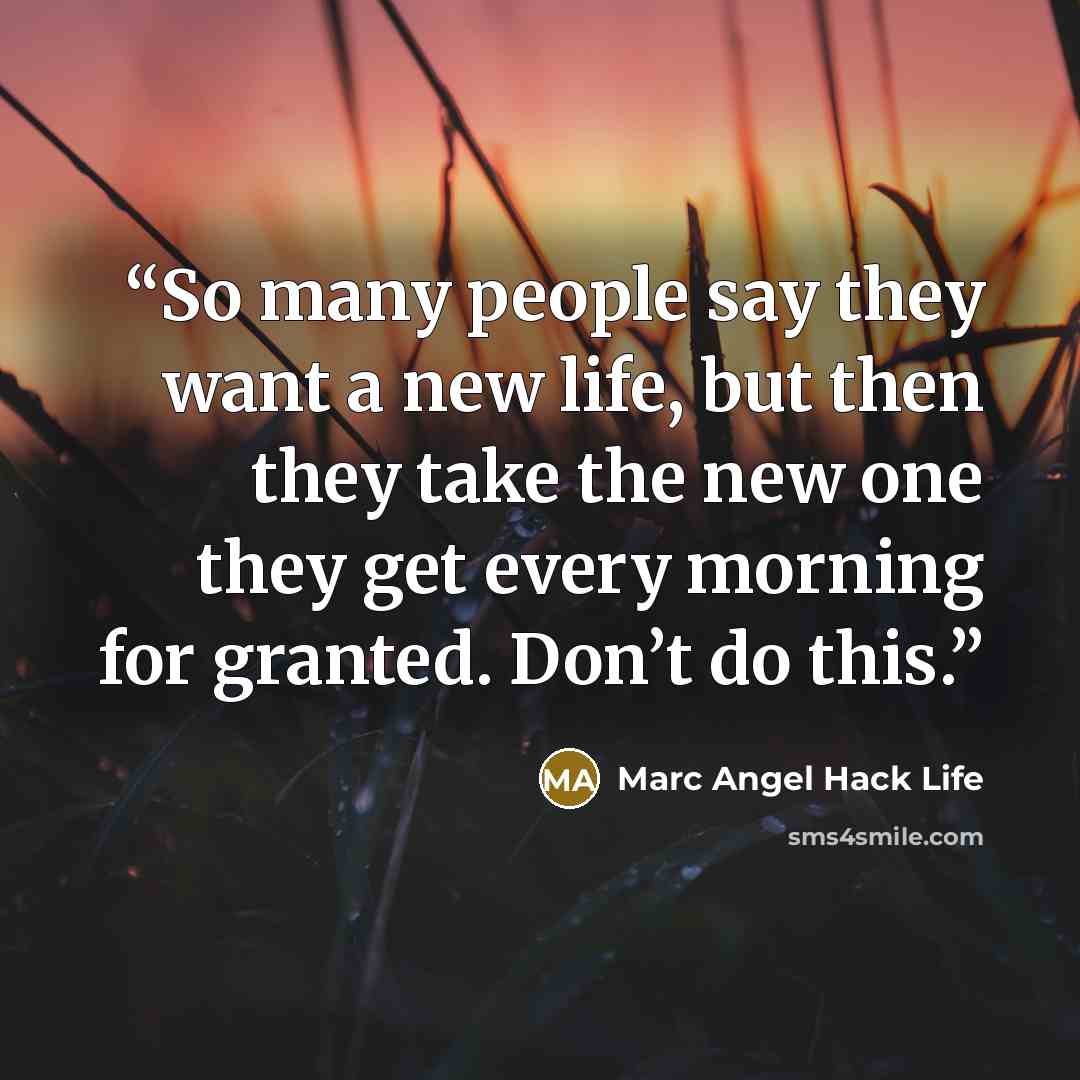 “So many people say they want a new life, but then they take the new one they get every morning for granted. Don’t do this.” quote by Marc Angel Hack Life