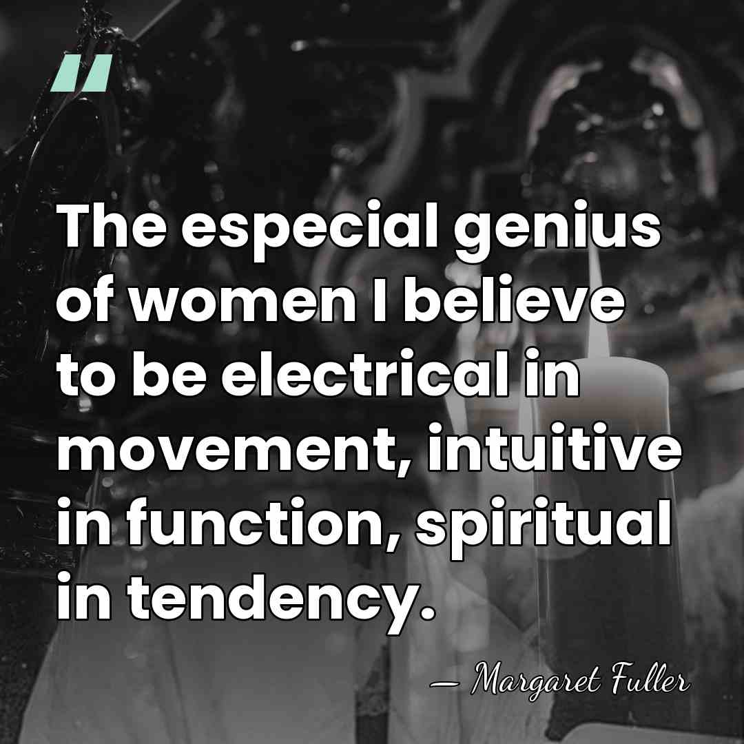 The especial genius of women I believe to be electrical in movement,&hellip; - Margaret Fuller