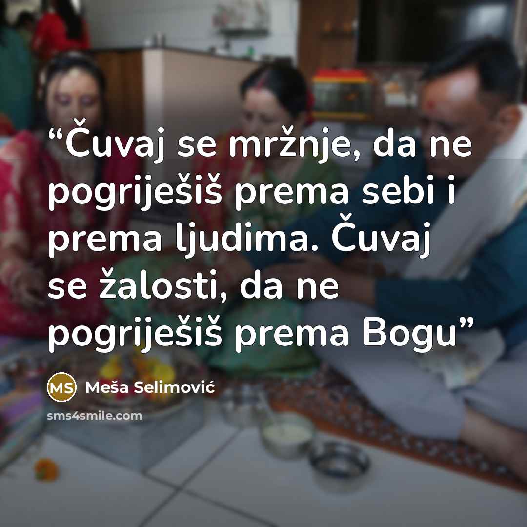 “Čuvaj se mržnje, da ne pogriješiš prema sebi i prema ljudima. Čuvaj se žalosti, da ne pogriješiš prema Bogu” quote by Meša Selimović