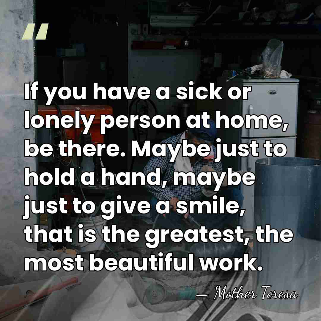 If you have a sick or lonely person at home, be there.&hellip; - Mother Teresa