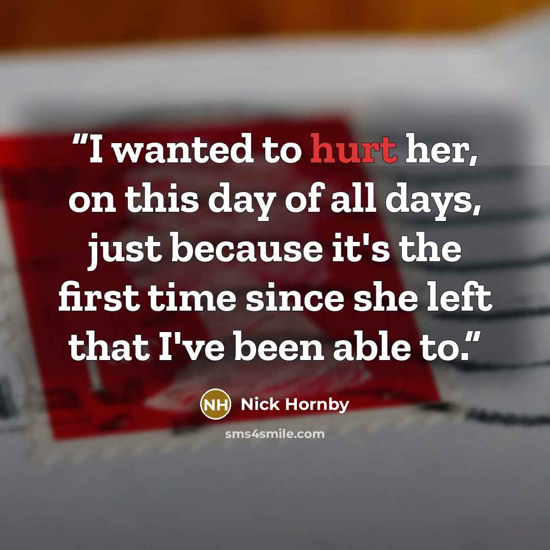 “I wanted to hurt her, on this day of all days, just because it's the first time since she left that I've been able to.” quote by Nick Hornby
