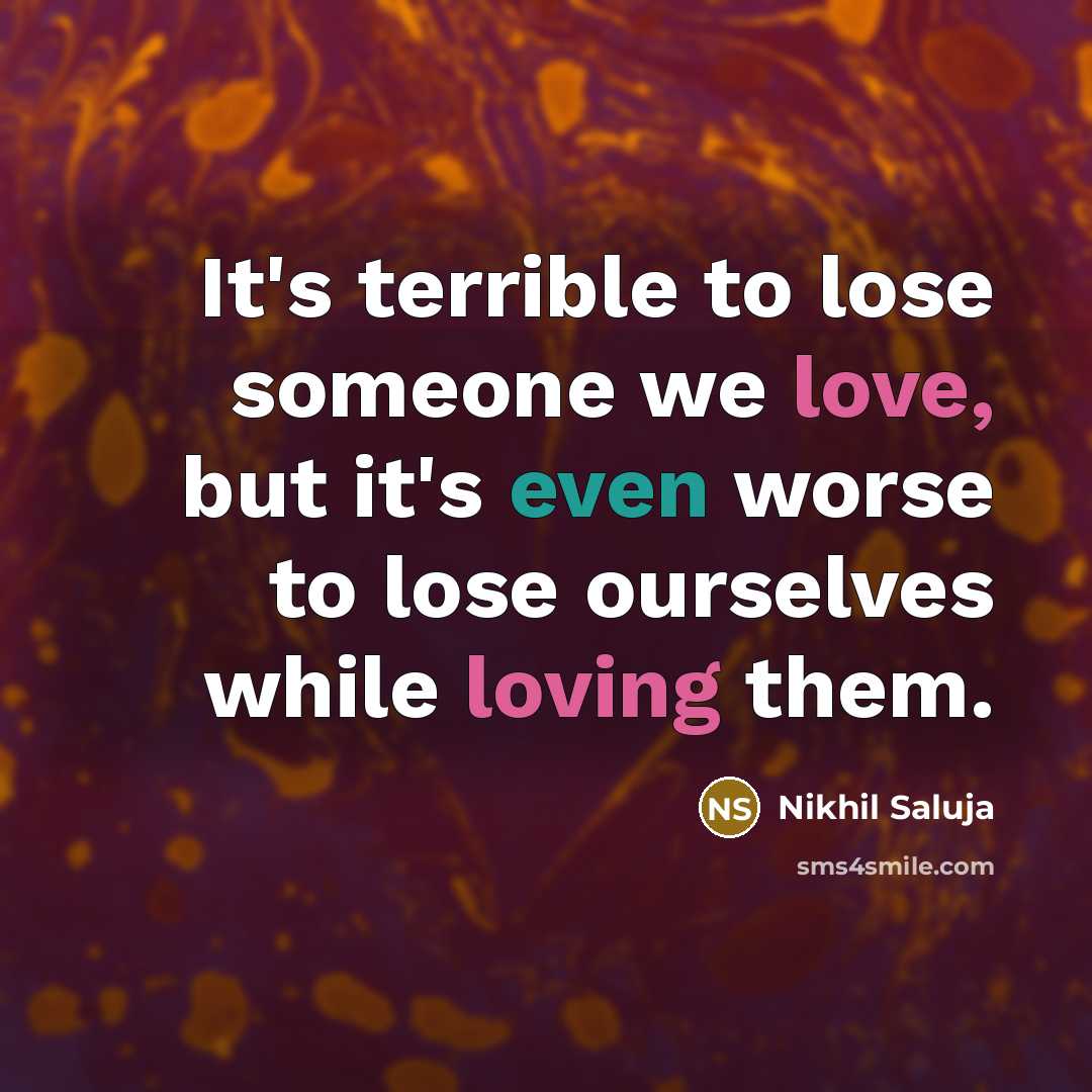“It's terrible to lose someone we love, but it's even worse to lose ourselves while loving them.” quote by Nikhil Saluja