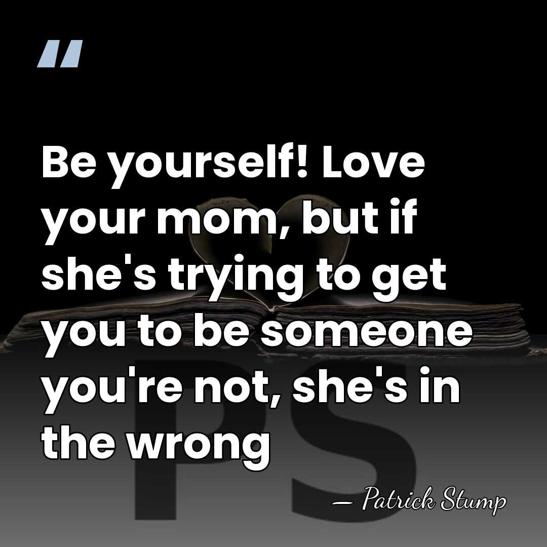Be yourself! Love your mom, but if she's trying to get you&hellip; - Patrick Stump