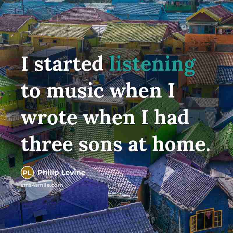 “I started listening to music when I wrote when I…” quote by Philip Levine