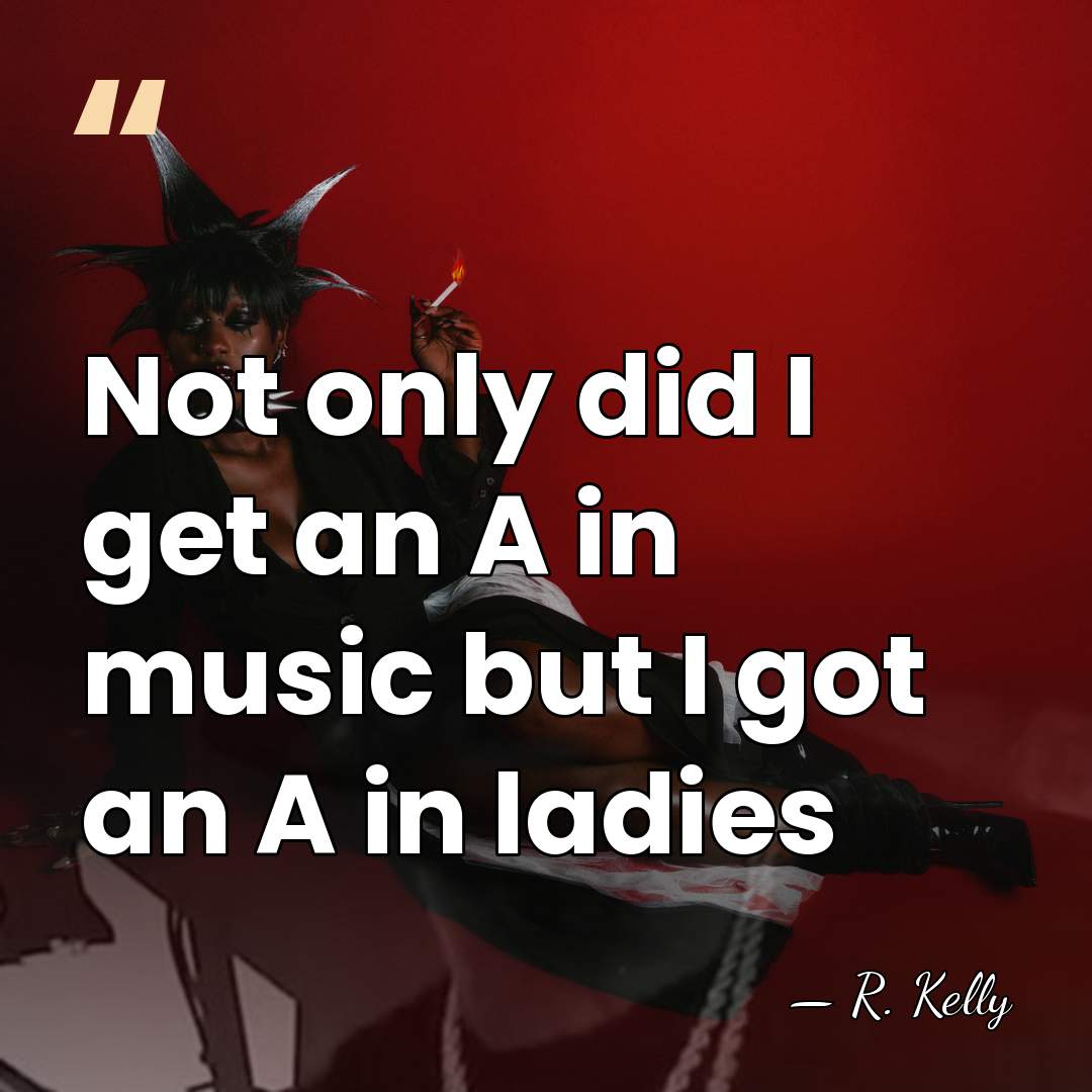 Not only did I get an A in music but I got&hellip; - R. Kelly