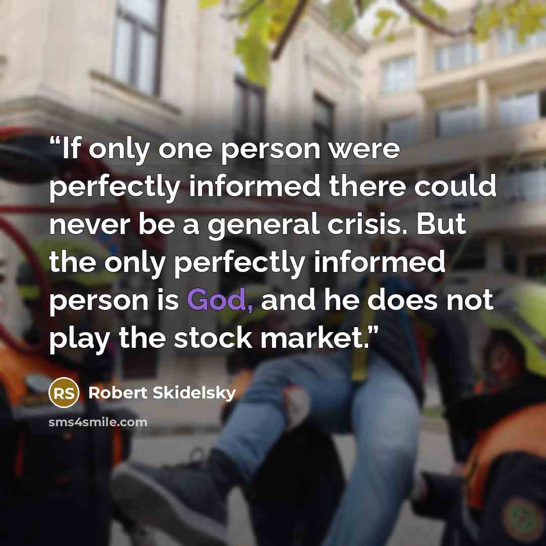 “If only one person were perfectly informed there could never be a general crisis. But the only perfectly informed person is God, and he does not play the stock market.” quote by Robert Skidelsky
