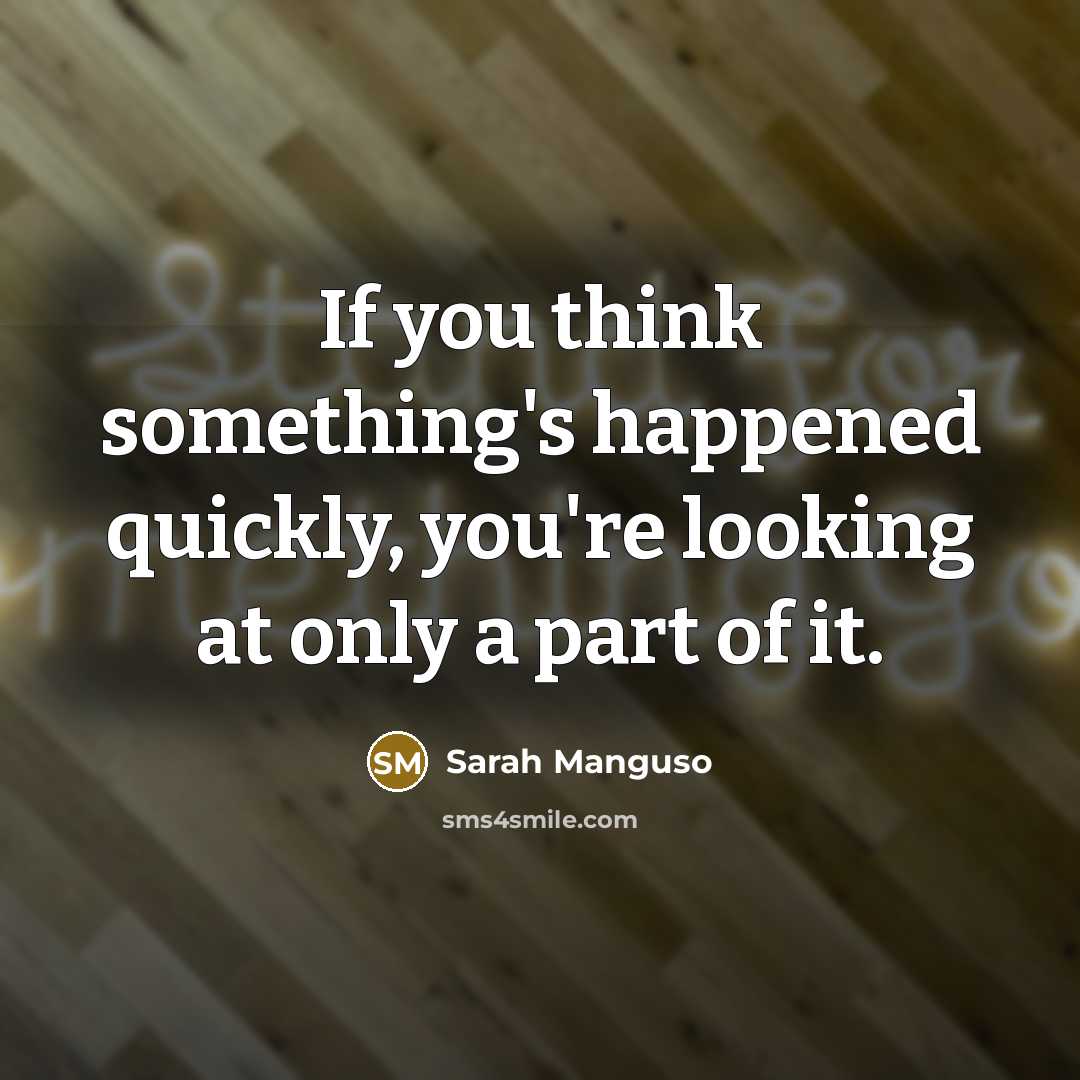 “If you think something's happened quickly, you're looking at only…” quote by Sarah Manguso