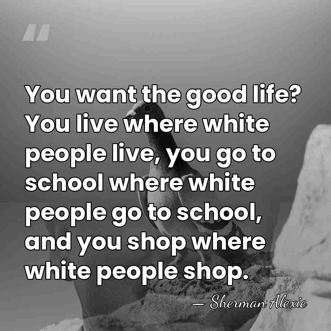 You want the good life? You live where white people live, you&hellip; - Sherman Alexie