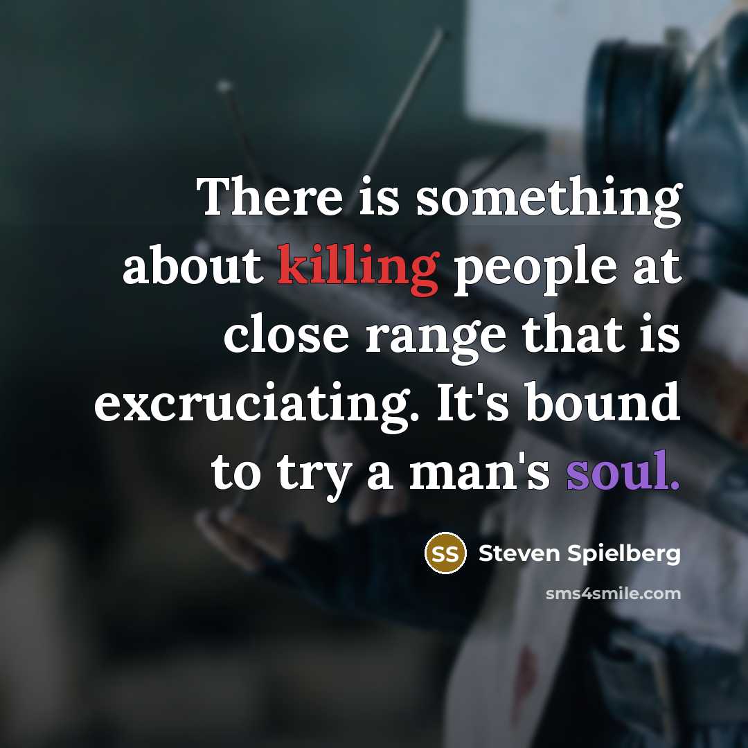 “There is something about killing people at close range that is excruciating. It's bound to try a man's soul.” quote by Steven Spielberg