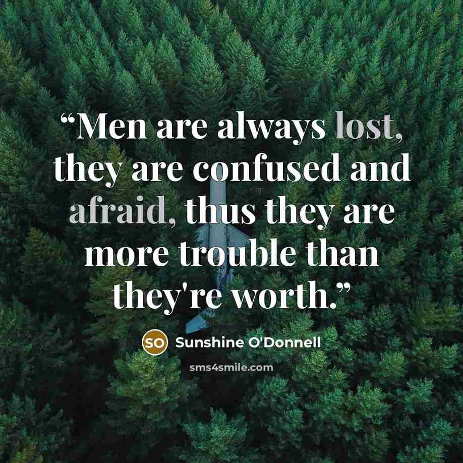 “Men are always lost, they are confused and afraid, thus they are more trouble than they're worth.” quote by Sunshine O'Donnell
