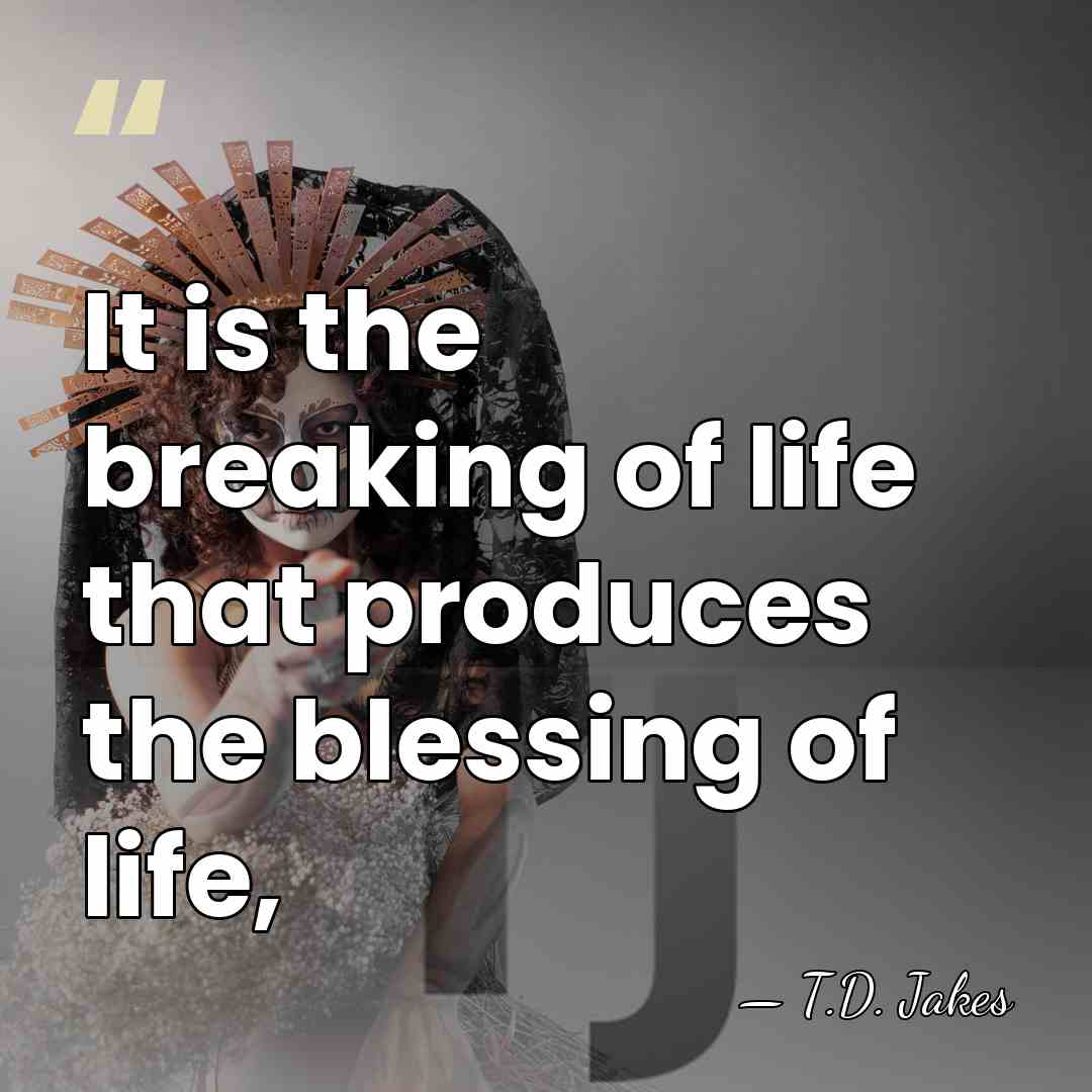 It is the breaking of life that produces the blessing of life, - T.D. Jakes