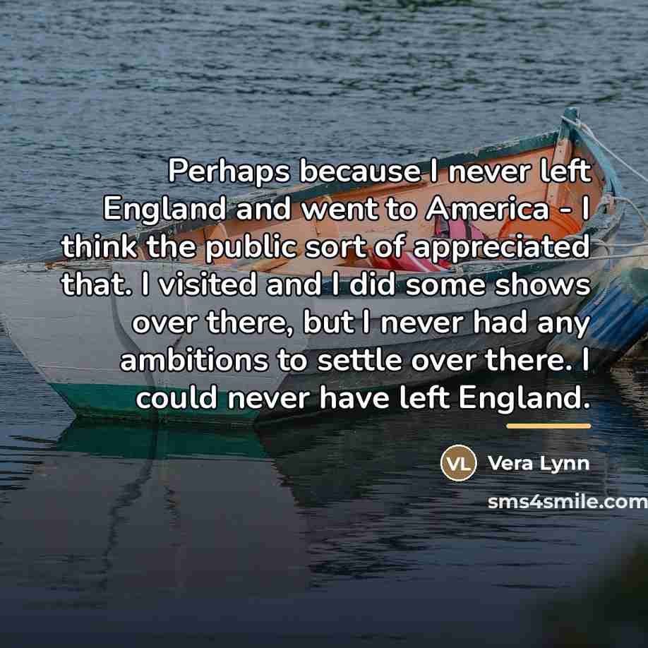 “Perhaps because I never left England and went to America…” quote by Vera Lynn