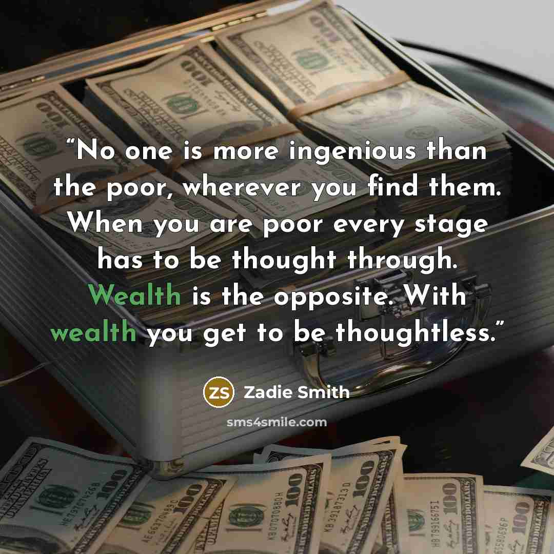 “No one is more ingenious than the poor, wherever you find them. When you are poor every stage has to be thought through. Wealth is the opposite. With wealth you get to be thoughtless.” quote by Zadie Smith