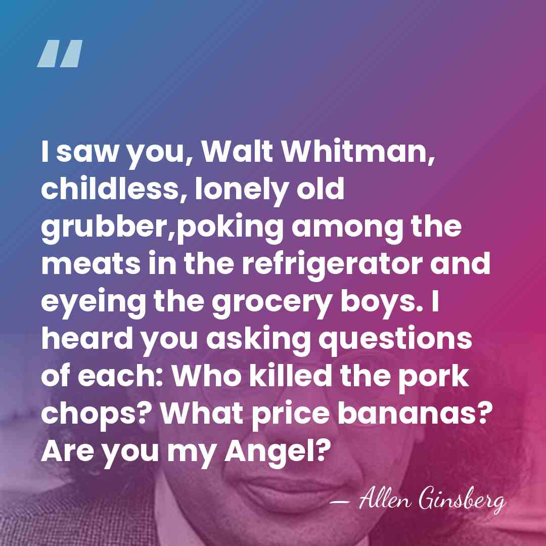 I saw you, Walt Whitman, childless, lonely old grubber,poking among the meats&hellip; - Allen Ginsberg