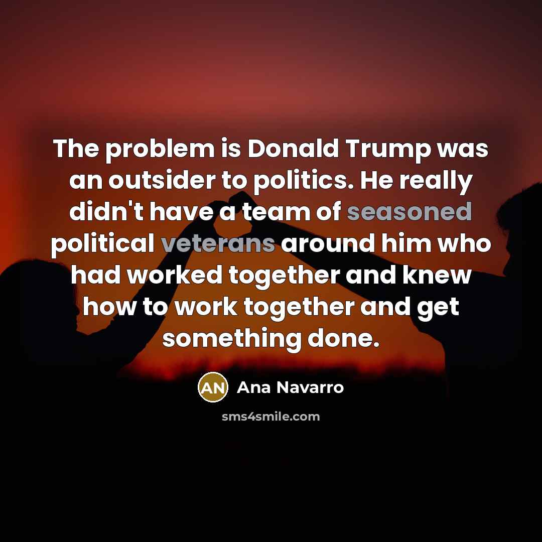 “The problem is Donald Trump was an outsider to politics.…” quote by Ana Navarro