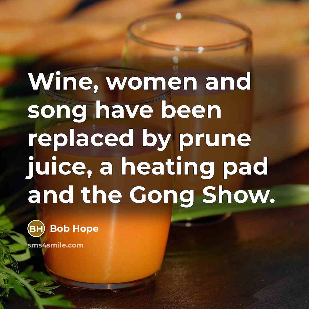 “Wine, women and song have been replaced by prune juice,…” quote by Bob Hope