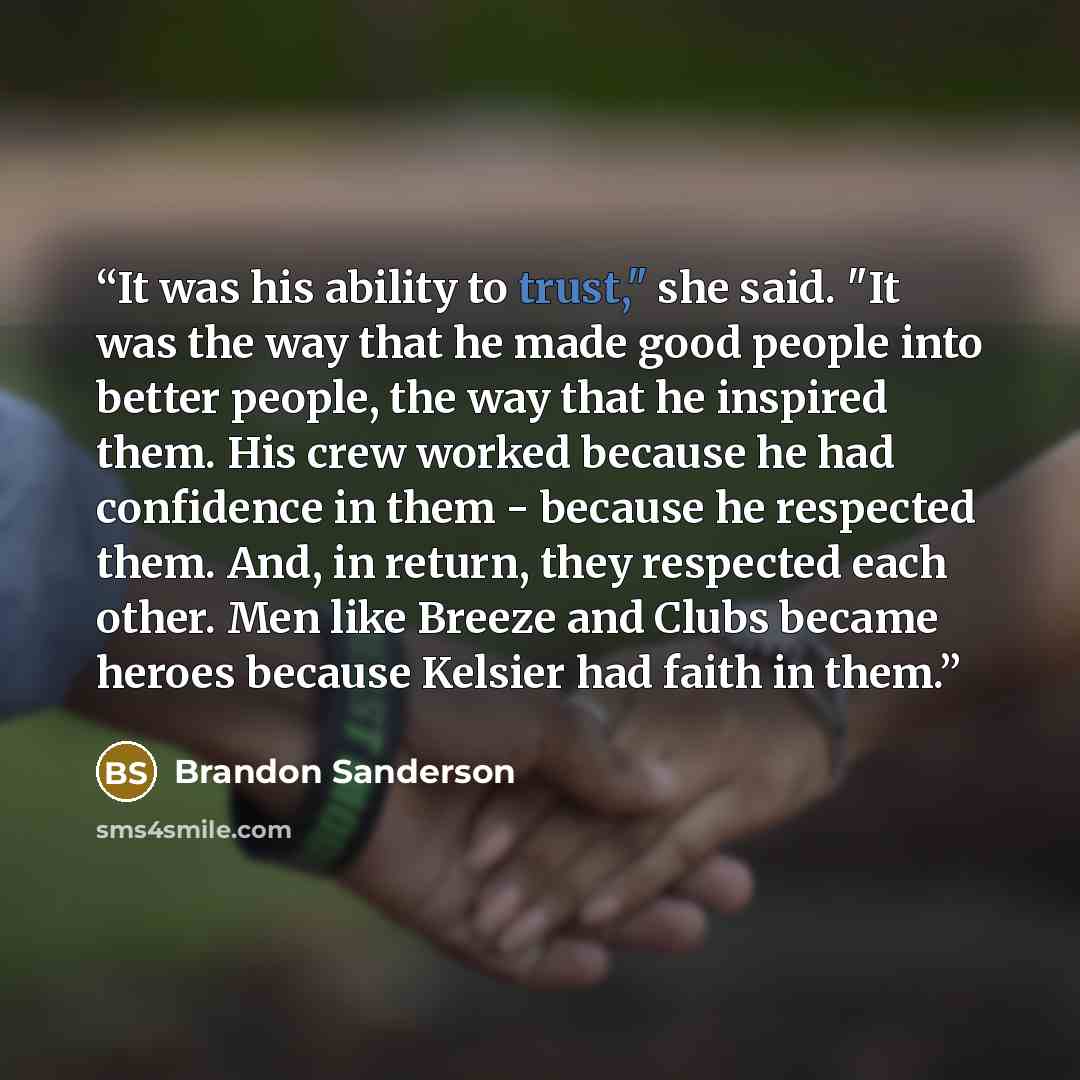 “It was his ability to trust," she said. "It was the way that he made good people into better people, the way that he inspired them. His crew worked because he had confidence in them - because he respected them. And, in return, they respected each other. Men like Breeze and Clubs became heroes…” quote by Brandon Sanderson