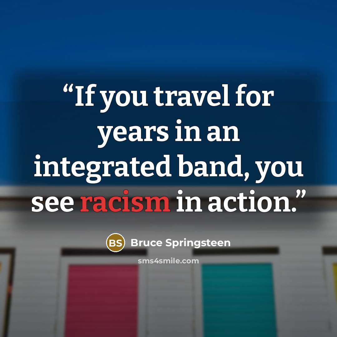 “If you travel for years in an integrated band, you see racism in action.” quote by Bruce Springsteen