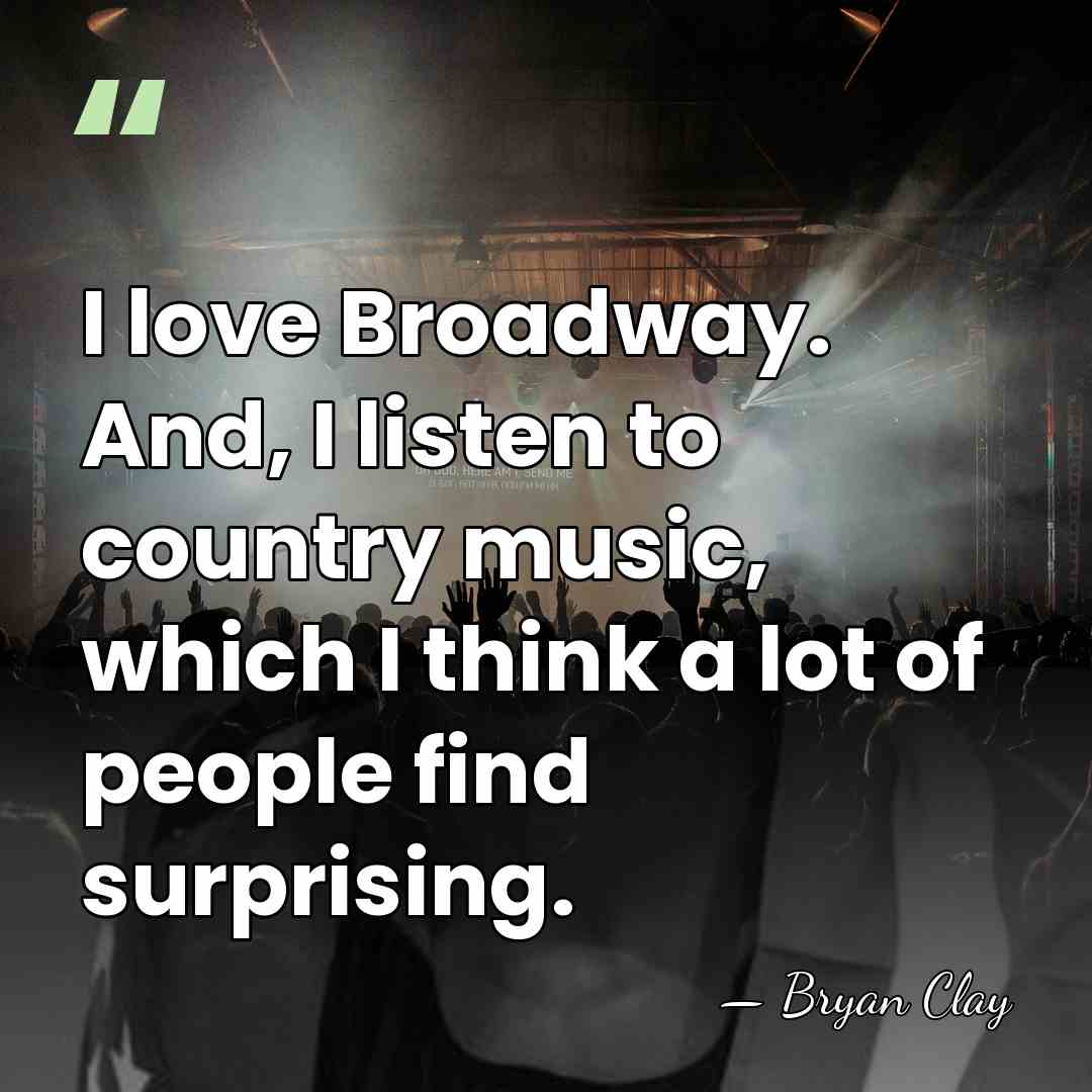 I love Broadway. And, I listen to country music, which I think&hellip; - Bryan Clay