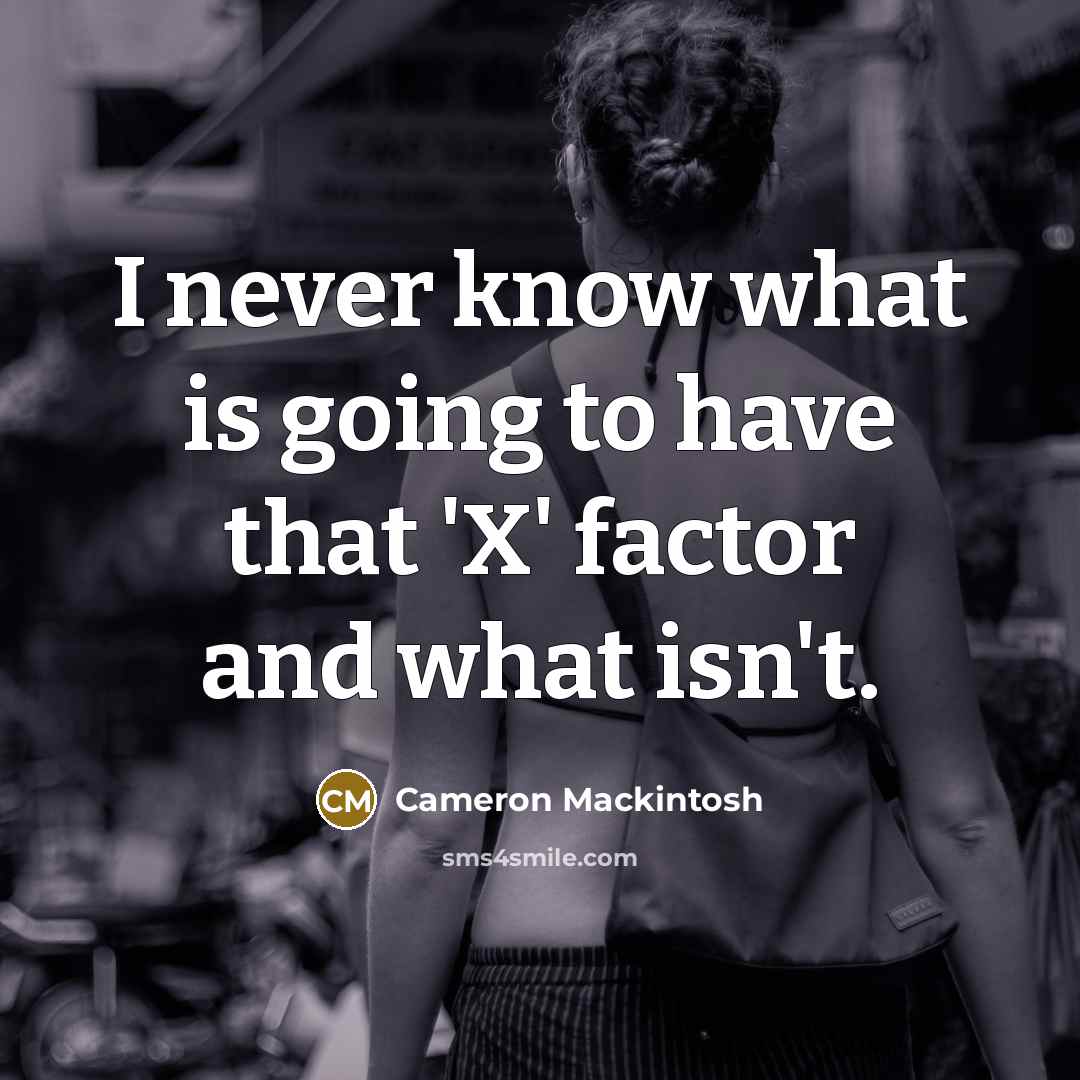 “I never know what is going to have that 'X'…” quote by Cameron Mackintosh