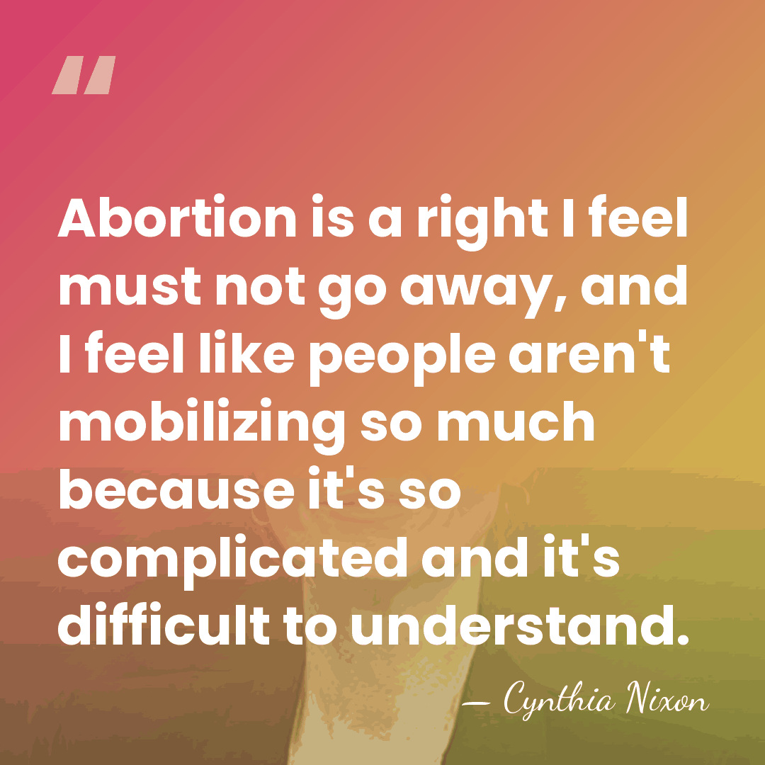 Abortion is a right I feel must not go away, and I&hellip; - Cynthia Nixon
