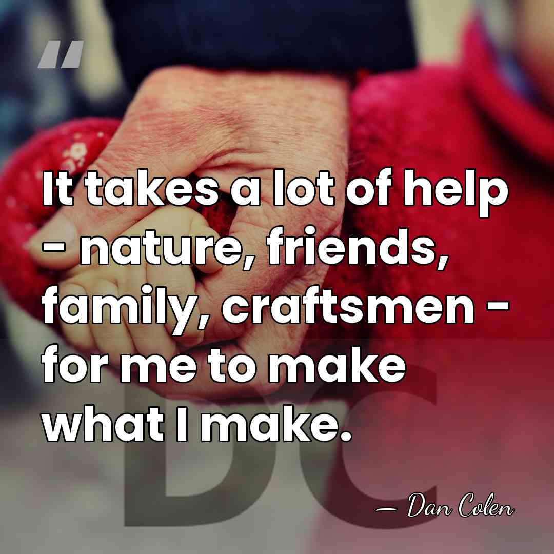 It takes a lot of help - nature, friends, family, craftsmen -&hellip; - Dan Colen