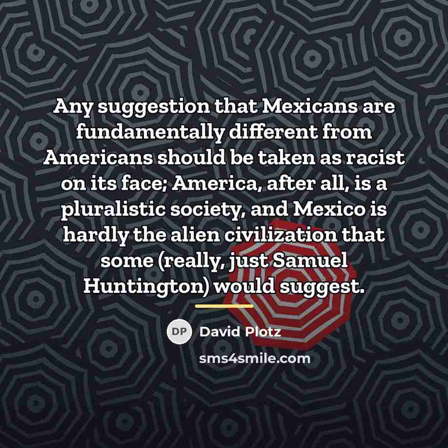 “Any suggestion that Mexicans are fundamentally different from Americans should…” quote by David Plotz