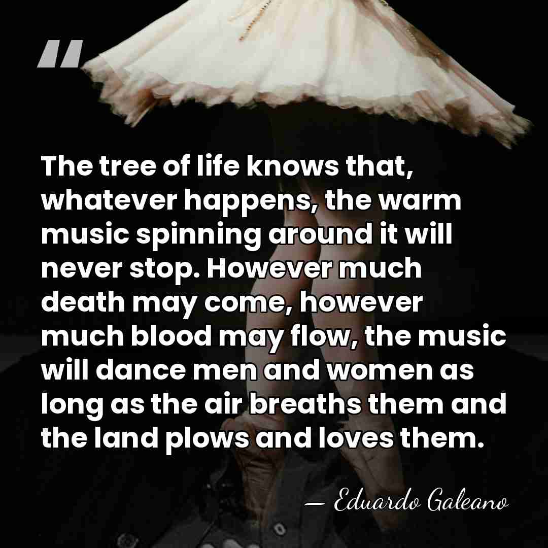 The tree of life knows that, whatever happens, the warm music spinning&hellip; - Eduardo Galeano