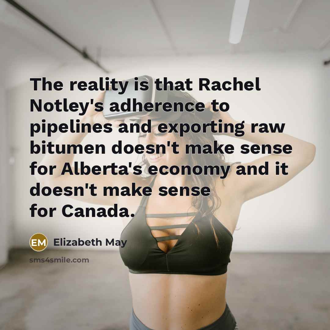 “The reality is that Rachel Notley's adherence to pipelines and exporting raw bitumen doesn't make sense for Alberta's economy and it doesn't make sense for Canada.” quote by Elizabeth May
