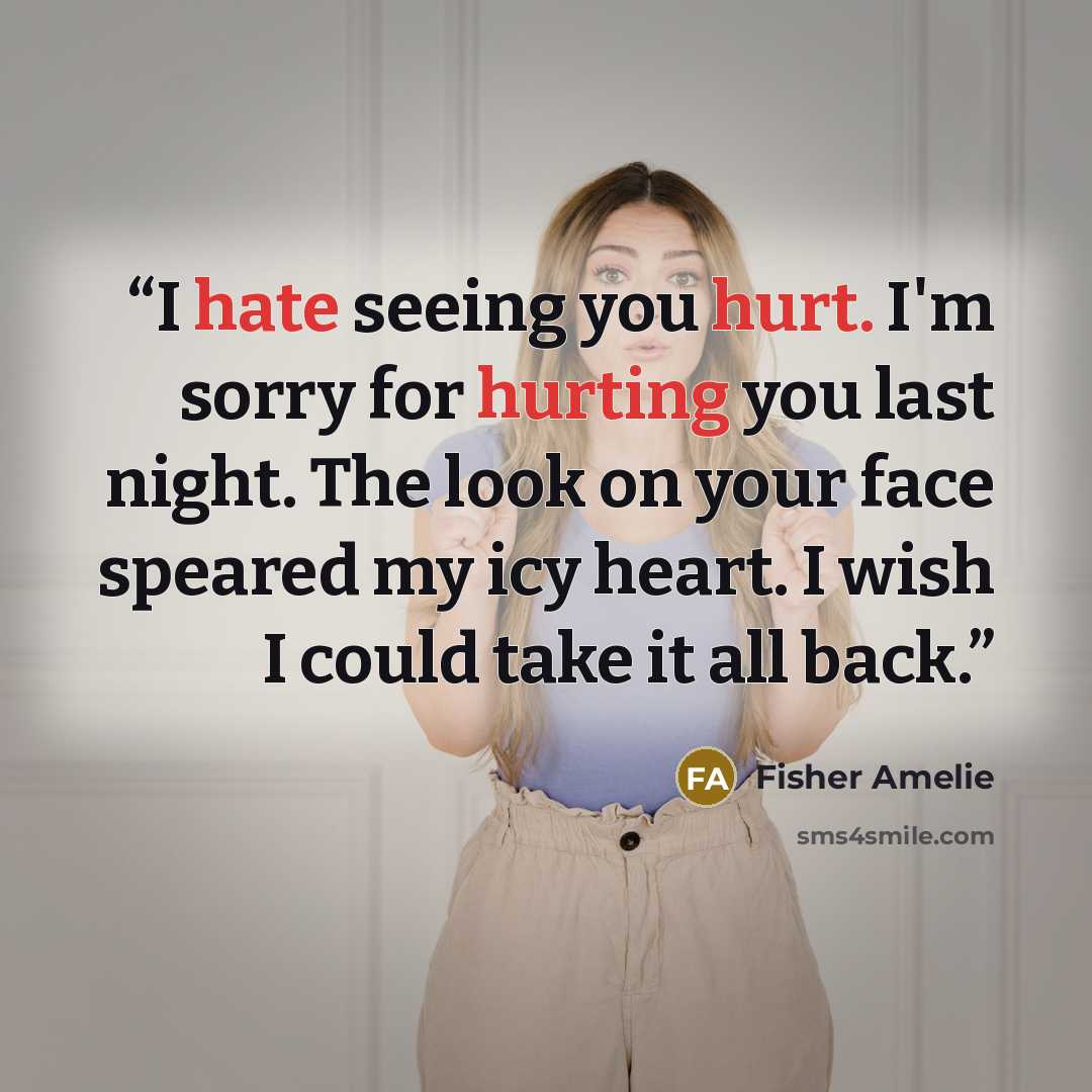 “I hate seeing you hurt. I'm sorry for hurting you last night. The look on your face speared my icy heart. I wish I could take it all back.” quote by Fisher Amelie