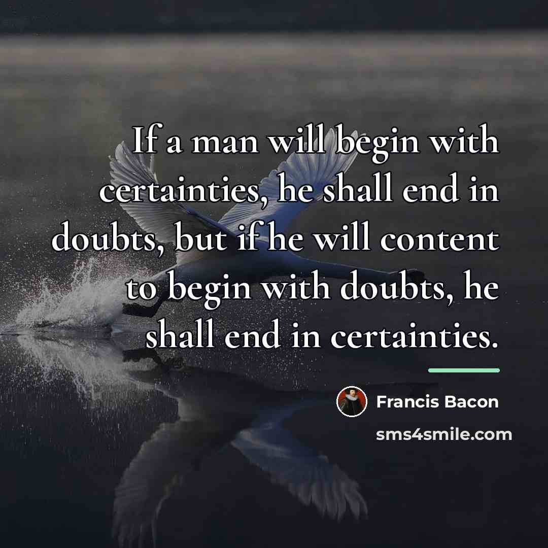“If a man will begin with certainties, he shall end…” quote by Francis Bacon